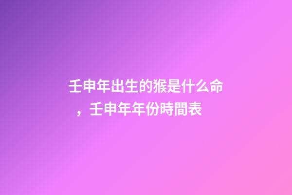 壬申年出生的猴是什么命，壬申年年份時間表